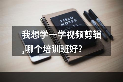 我想学一学视频剪辑,哪个培训班好?