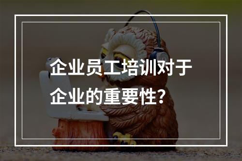 企业员工培训对于企业的重要性？