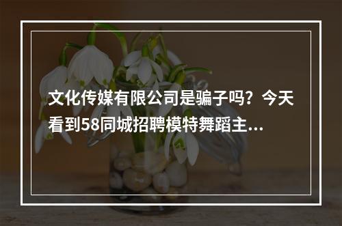 文化传媒有限公司是骗子吗？今天看到58同城招聘模特舞蹈主播，底薪5000保底，免培训3—5天上岗。