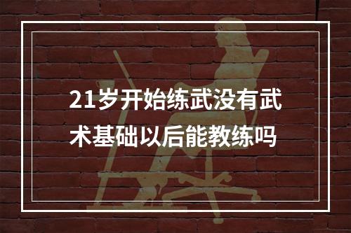 21岁开始练武没有武术基础以后能教练吗