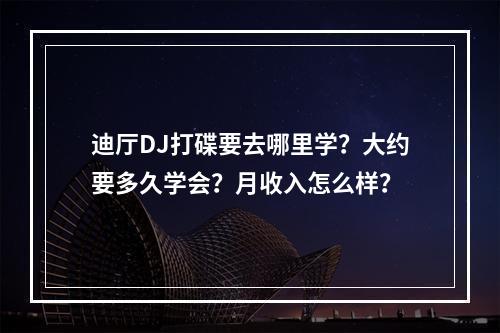 迪厅DJ打碟要去哪里学？大约要多久学会？月收入怎么样？