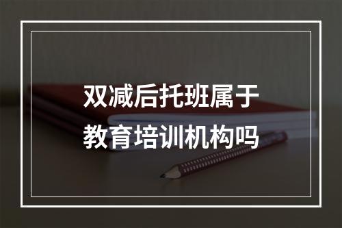 双减后托班属于教育培训机构吗