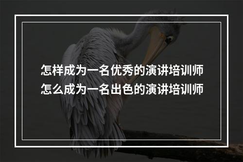 怎样成为一名优秀的演讲培训师怎么成为一名出色的演讲培训师