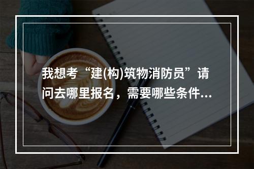 我想考“建(构)筑物消防员”请问去哪里报名，需要哪些条件？