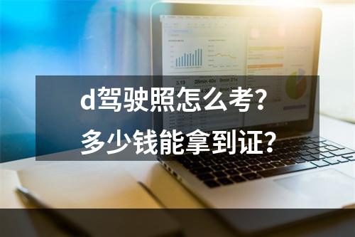 d驾驶照怎么考？多少钱能拿到证？