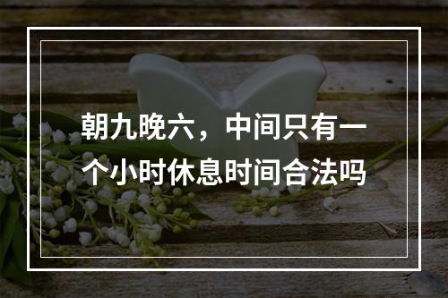 朝九晚六，中间只有一个小时休息时间合法吗