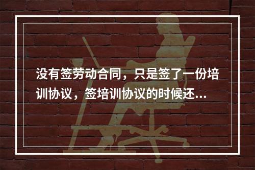 没有签劳动合同，只是签了一份培训协议，签培训协议的时候还交了500块钱培训费