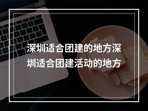 深圳适合团建的地方深圳适合团建活动的地方