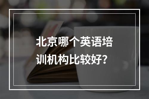 北京哪个英语培训机构比较好？