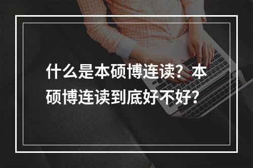 什么是本硕博连读？本硕博连读到底好不好？