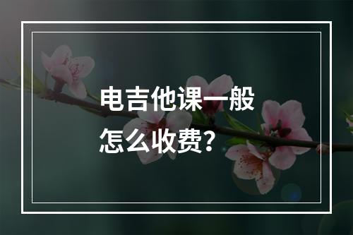 电吉他课一般怎么收费？