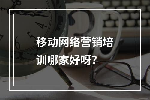 移动网络营销培训哪家好呀?