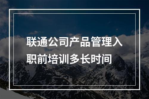 联通公司产品管理入职前培训多长时间