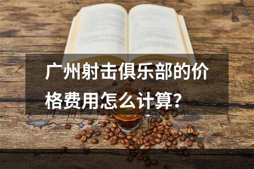 广州射击俱乐部的价格费用怎么计算？