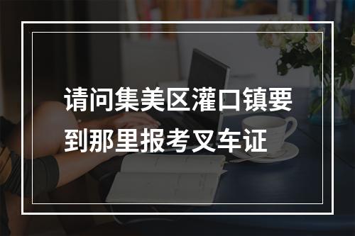 请问集美区灌口镇要到那里报考叉车证