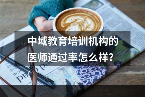 中域教育培训机构的医师通过率怎么样？