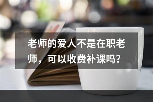 老师的爱人不是在职老师，可以收费补课吗？