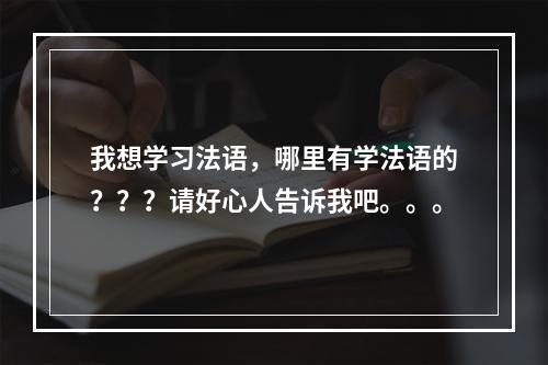 我想学习法语，哪里有学法语的？？？请好心人告诉我吧。。。