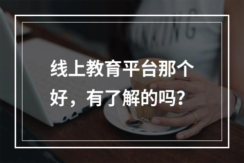 线上教育平台那个好，有了解的吗？