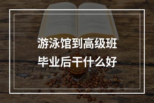 游泳馆到高级班毕业后干什么好