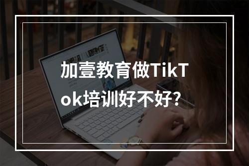 加壹教育做TikTok培训好不好?