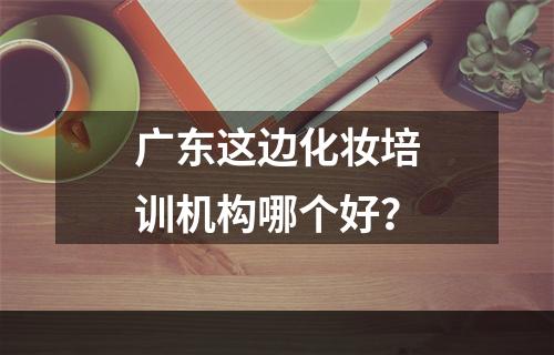 广东这边化妆培训机构哪个好？