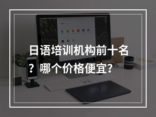 日语培训机构前十名？哪个价格便宜？