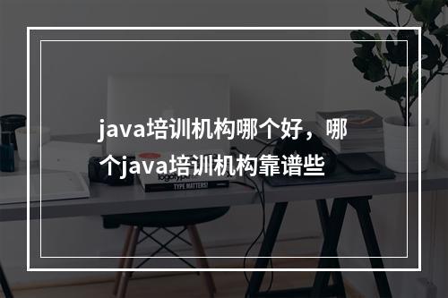 java培训机构哪个好，哪个java培训机构靠谱些