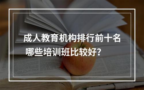 成人教育机构排行前十名 哪些培训班比较好？