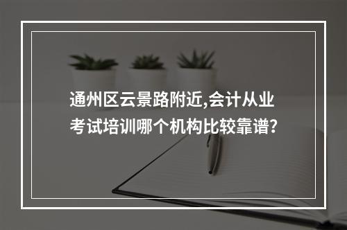 通州区云景路附近,会计从业考试培训哪个机构比较靠谱？