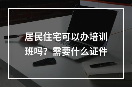 居民住宅可以办培训班吗？需要什么证件