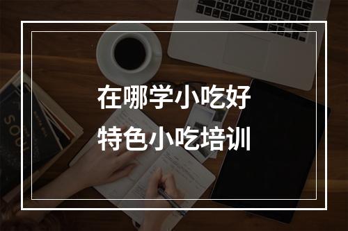 在哪学小吃好特色小吃培训