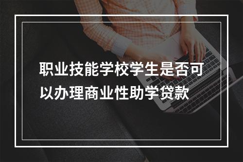 职业技能学校学生是否可以办理商业性助学贷款