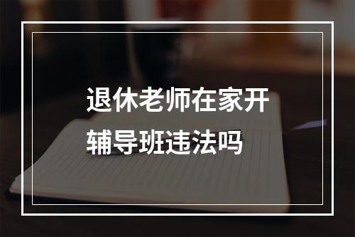 退休老师在家开辅导班违法吗