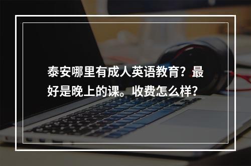 泰安哪里有成人英语教育？最好是晚上的课。收费怎么样？