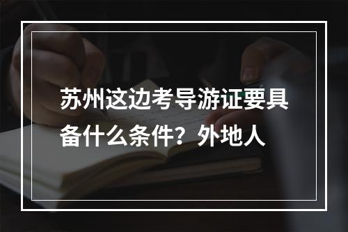 苏州这边考导游证要具备什么条件？外地人