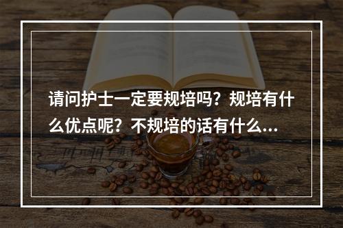 请问护士一定要规培吗？规培有什么优点呢？不规培的话有什么缺点？