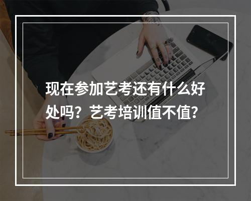 现在参加艺考还有什么好处吗？艺考培训值不值？