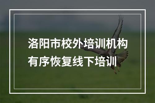 洛阳市校外培训机构有序恢复线下培训