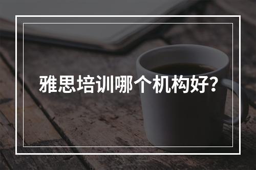 雅思培训哪个机构好？