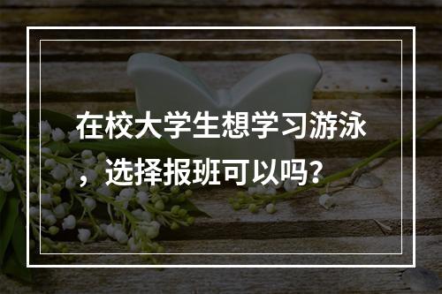 在校大学生想学习游泳，选择报班可以吗？