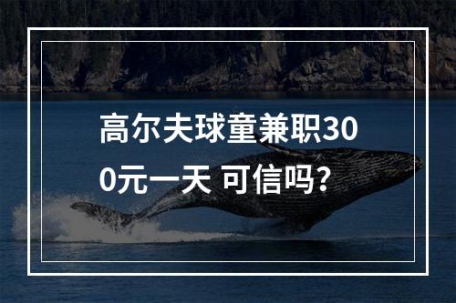 高尔夫球童兼职300元一天 可信吗？