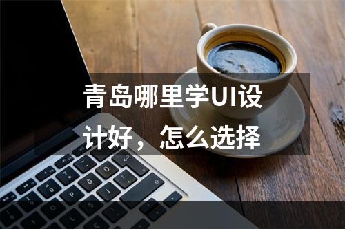 青岛哪里学UI设计好，怎么选择