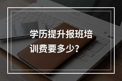 学历提升报班培训费要多少？