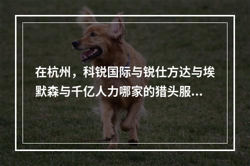 在杭州，科锐国际与锐仕方达与埃默森与千亿人力哪家的猎头服务会更好？