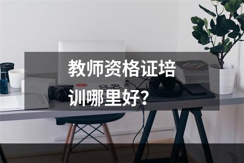 教师资格证培训哪里好？