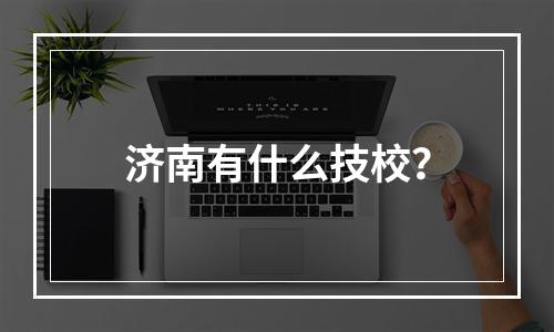 济南有什么技校？