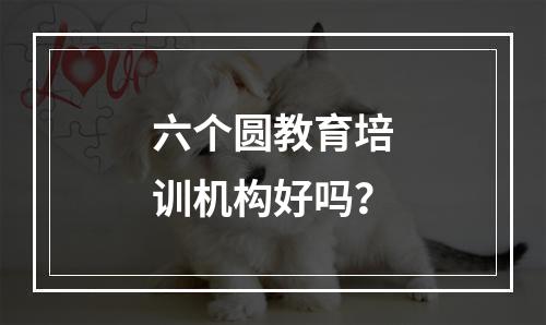 六个圆教育培训机构好吗？