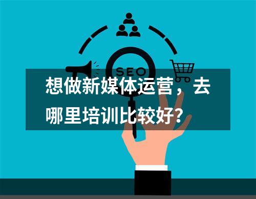 想做新媒体运营，去哪里培训比较好？