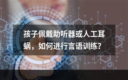 孩子佩戴助听器或人工耳蜗，如何进行言语训练？